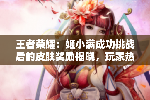 王者榮耀：姬小滿成功挑戰(zhàn)后的皮膚獎勵揭曉，玩家熱議新皮膚設(shè)計
