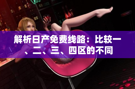解析日產(chǎn)免費線路：比較一、二、三、四區(qū)的不同