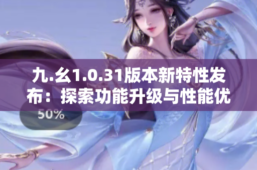 九.幺1.0.31版本新特性發(fā)布：探索功能升級與性能優(yōu)化全方位解讀