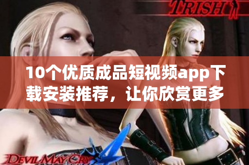 10個優(yōu)質(zhì)成品短視頻app下載安裝推薦，讓你欣賞更多精彩視頻