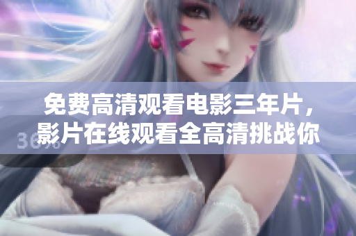免費高清觀看電影三年片，影片在線觀看全高清挑戰(zhàn)你的眼球