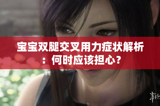 寶寶雙腿交叉用力癥狀解析：何時(shí)應(yīng)該擔(dān)心？