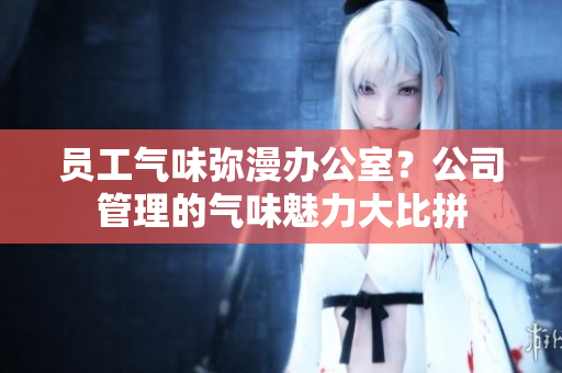 員工氣味彌漫辦公室？公司管理的氣味魅力大比拼