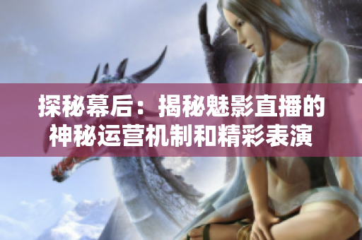 探秘幕后：揭秘魅影直播的神秘運營機制和精彩表演