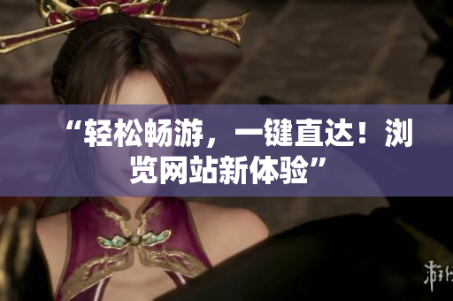 “輕松暢游，一鍵直達(dá)！瀏覽網(wǎng)站新體驗(yàn)”