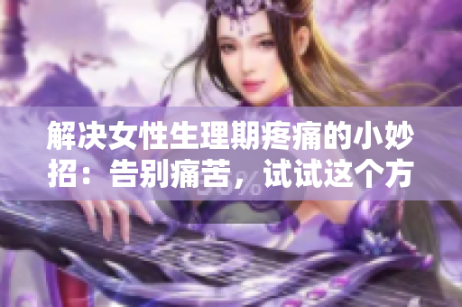解決女性生理期疼痛的小妙招：告別痛苦，試試這個(gè)方法吧