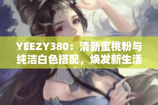 YEEZY380：清新蜜桃粉與純潔白色搭配，煥發(fā)新生活