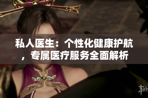 私人醫(yī)生：個(gè)性化健康護(hù)航，專屬醫(yī)療服務(wù)全面解析