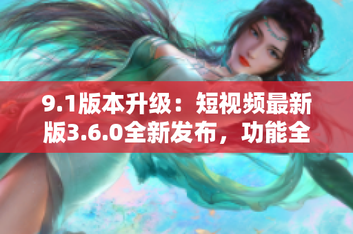 9.1版本升級(jí)：短視頻最新版3.6.0全新發(fā)布，功能全面升級(jí)，體驗(yàn)更加優(yōu)化