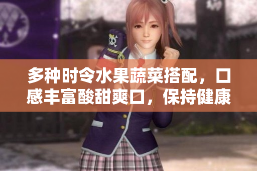 多種時(shí)令水果蔬菜搭配，口感豐富酸甜爽口，保持健康生活方式