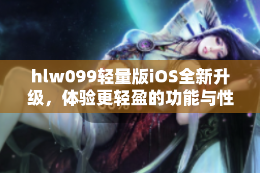 hlw099輕量版iOS全新升級(jí)，體驗(yàn)更輕盈的功能與性能優(yōu)化