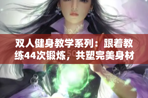 雙人健身教學系列：跟著教練44次鍛煉，共塑完美身材
