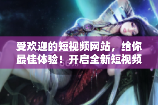受歡迎的短視頻網站，給你最佳體驗！開啟全新短視頻世界！