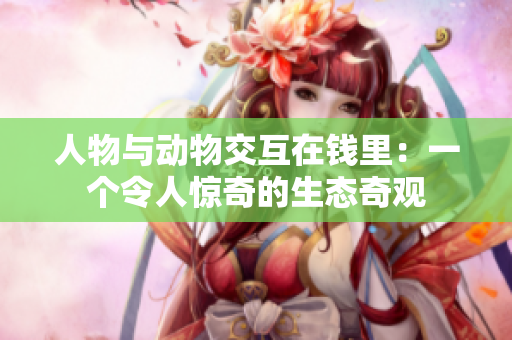 人物與動物交互在錢里：一個令人驚奇的生態(tài)奇觀