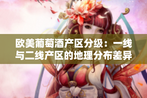 歐美葡萄酒產區(qū)分級：一線與二線產區(qū)的地理分布差異