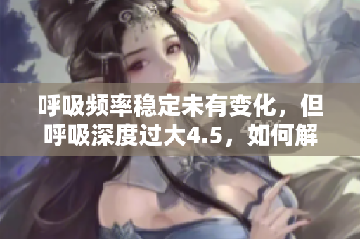 呼吸頻率穩(wěn)定未有變化，但呼吸深度過大4.5，如何解決？
