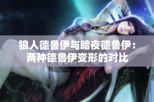 狼人德魯伊與暗夜德魯伊：兩種德魯伊變形的對比