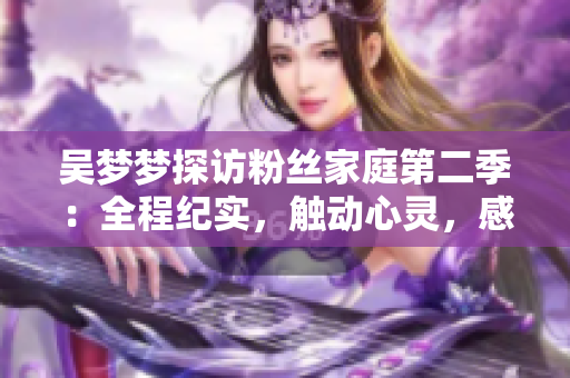 吳夢夢探訪粉絲家庭第二季：全程紀實，觸動心靈，感動人心