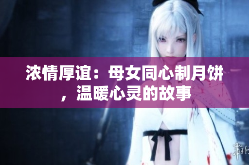 濃情厚誼：母女同心制月餅，溫暖心靈的故事