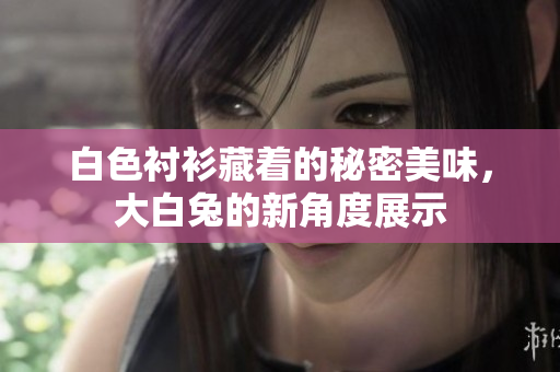 白色襯衫藏著的秘密美味，大白兔的新角度展示