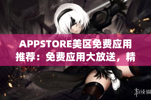 APPSTORE美區(qū)免費應(yīng)用推薦：免費應(yīng)用大放送，精選最佳免費App合集