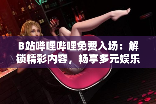 B站嗶哩嗶哩免費(fèi)入場(chǎng)：解鎖精彩內(nèi)容，暢享多元娛樂體驗(yàn)！