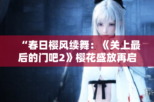 “春日櫻風(fēng)續(xù)舞：《關(guān)上最后的門吧2》櫻花盛放再啟新篇”