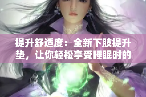 提升舒適度：全新下肢提升墊，讓你輕松享受睡眠時(shí)的舒適體驗(yàn)