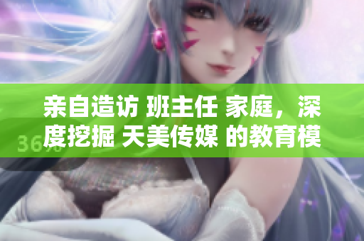 親自造訪 班主任 家庭，深度挖掘 天美傳媒 的教育模式