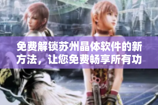 免費(fèi)解鎖蘇州晶體軟件的新方法，讓您免費(fèi)暢享所有功能