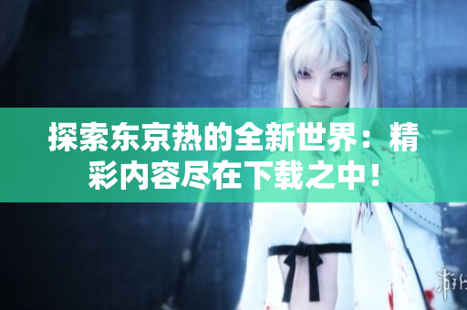 探索東京熱的全新世界：精彩內(nèi)容盡在下載之中！