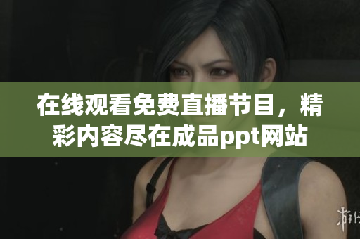 在線觀看免費(fèi)直播節(jié)目，精彩內(nèi)容盡在成品ppt網(wǎng)站