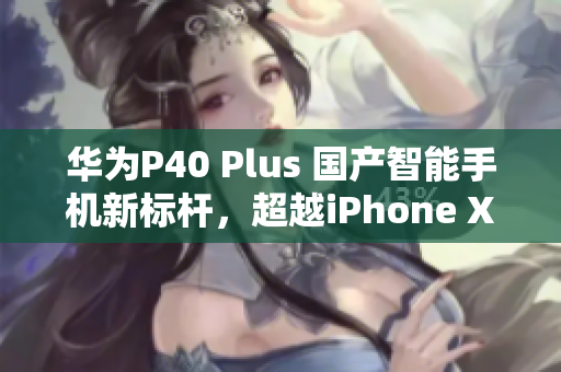華為P40 Plus 國(guó)產(chǎn)智能手機(jī)新標(biāo)桿，超越iPhone XS Max