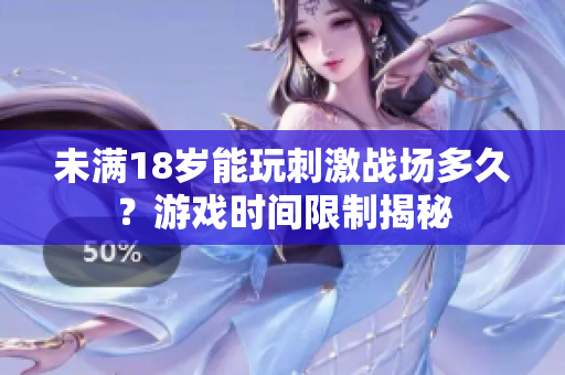 未滿18歲能玩刺激戰(zhàn)場多久？游戲時間限制揭秘