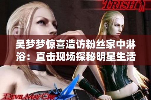 吳夢夢驚喜造訪粉絲家中淋?。褐睋衄F(xiàn)場探秘明星生活！