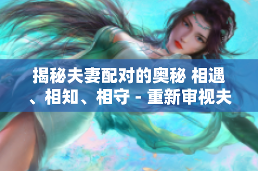 揭秘夫妻配對的奧秘 相遇、相知、相守 - 重新審視夫妻關(guān)系的形成