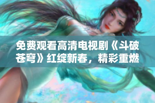 免費觀看高清電視劇《斗破蒼穹》紅綻新春，精彩重燃