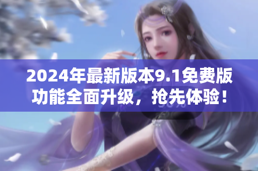 2024年最新版本9.1免費版功能全面升級，搶先體驗！