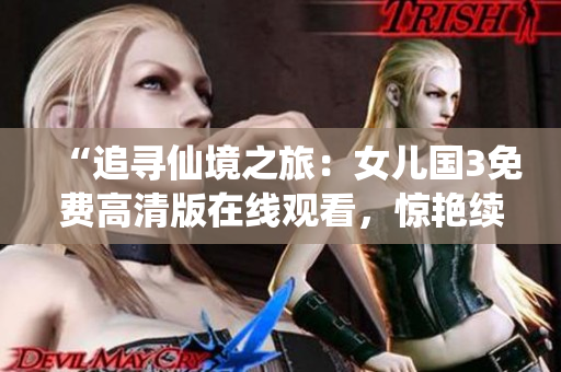 “追尋仙境之旅：女兒國3免費高清版在線觀看，驚艷續(xù)集盡攬仙俠風(fēng)情！”