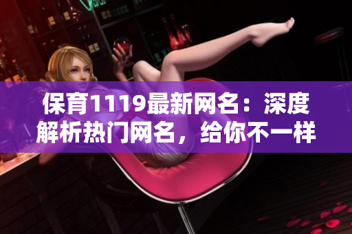 保育1119最新網(wǎng)名：深度解析熱門網(wǎng)名，給你不一樣的個(gè)性化選擇