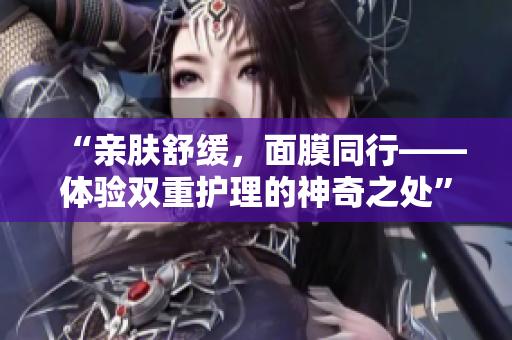 “親膚舒緩，面膜同行——體驗(yàn)雙重護(hù)理的神奇之處”