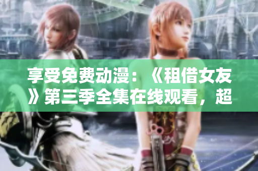 享受免費(fèi)動(dòng)漫：《租借女友》第三季全集在線觀看，超清畫(huà)質(zhì)不容錯(cuò)過(guò)