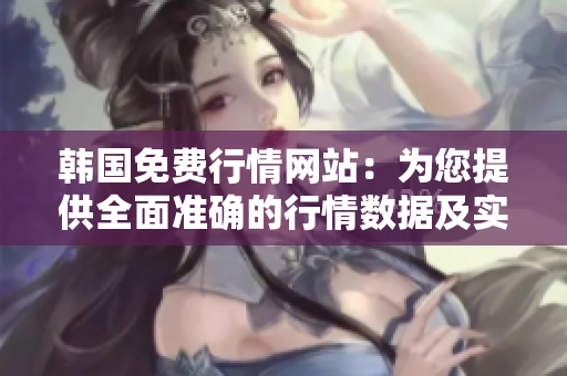 韓國(guó)免費(fèi)行情網(wǎng)站：為您提供全面準(zhǔn)確的行情數(shù)據(jù)及實(shí)時(shí)更新