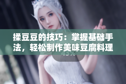 揉豆豆的技巧：掌握基礎(chǔ)手法，輕松制作美味豆腐料理