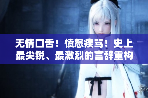 無情口舌！憤怒疾罵！史上最尖銳、最激烈的言辭重構(gòu)