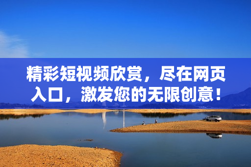 精彩短視頻欣賞，盡在網(wǎng)頁入口，激發(fā)您的無限創(chuàng)意！