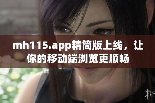 mh115.app精簡版上線，讓你的移動端瀏覽更順暢