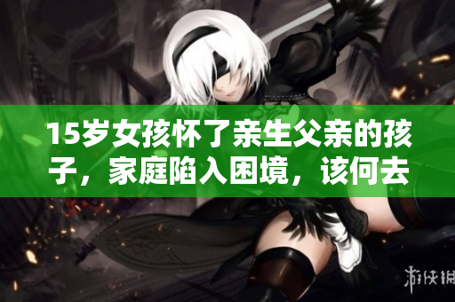 15歲女孩懷了親生父親的孩子，家庭陷入困境，該何去何從？