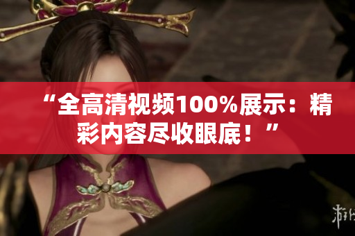 “全高清視頻100%展示：精彩內(nèi)容盡收眼底！”