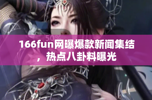 166fun網(wǎng)曝爆款新聞集結(jié)，熱點(diǎn)八卦料曝光